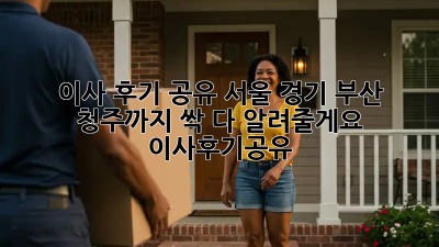 🚚💨 이사 후기 공유! 서울, 경기, 부산, 청주까지 싹 다 알려줄게요! #이사후기공유
